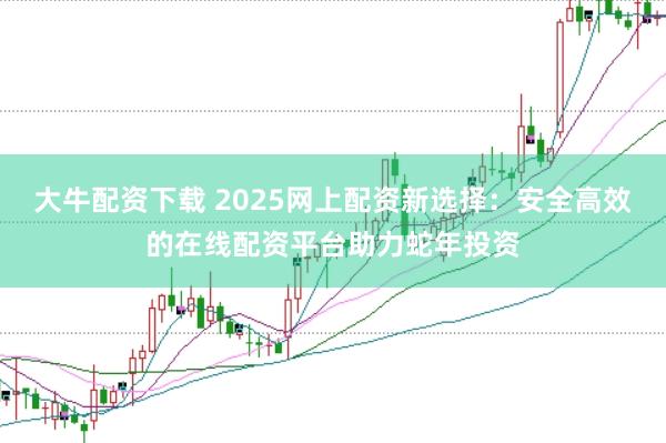 大牛配资下载 2025网上配资新选择：安全高效的在线配资平台助力蛇年投资