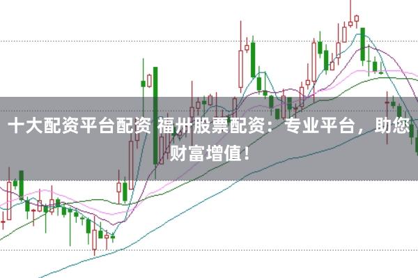 十大配资平台配资 福卅股票配资：专业平台，助您财富增值！