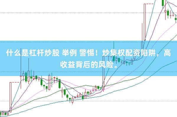 什么是杠杆炒股 举例 警惕！炒集权配资陷阱，高收益背后的风险。