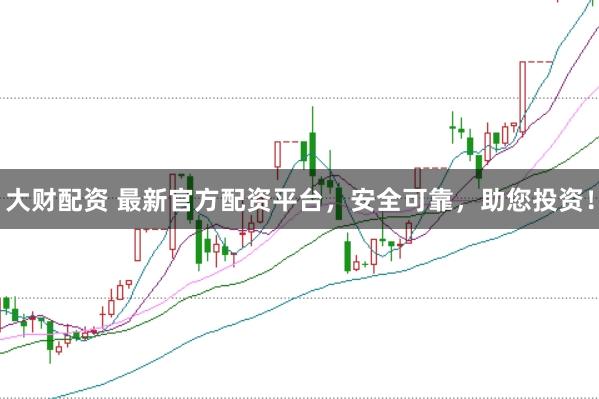 大财配资 最新官方配资平台，安全可靠，助您投资！
