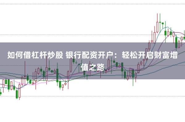 如何借杠杆炒股 银行配资开户：轻松开启财富增值之路