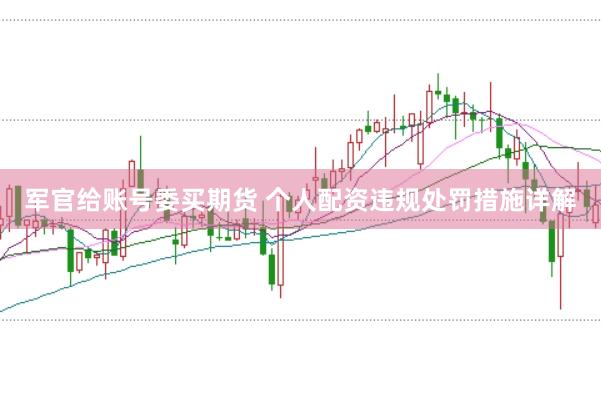 军官给账号委买期货 个人配资违规处罚措施详解