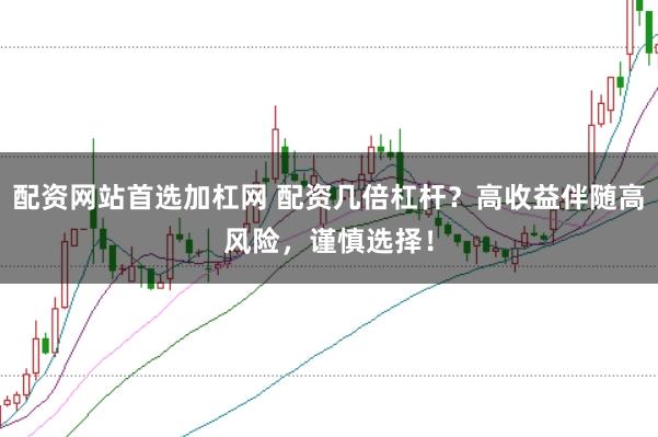 配资网站首选加杠网 配资几倍杠杆？高收益伴随高风险，谨慎选择！