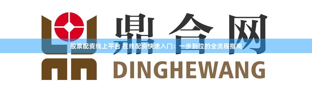 股票配资线上平台 在线配资快速入门：一步到位的全流程指南