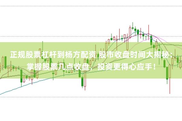 正规股票杠杆到杨方配资 股市收盘时间大揭秘：掌握股票几点收盘，投资更得心应手！