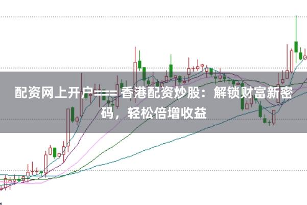 配资网上开户=== 香港配资炒股：解锁财富新密码，轻松倍增收益