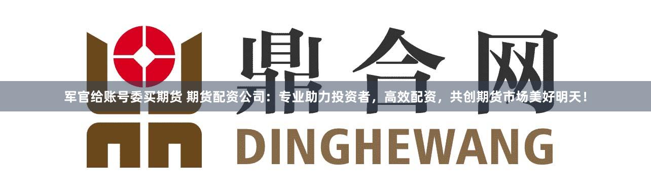 军官给账号委买期货 期货配资公司：专业助力投资者，高效配资，共创期货市场美好明天！