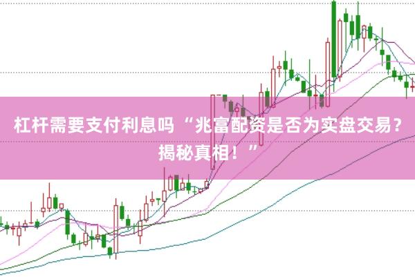 杠杆需要支付利息吗 “兆富配资是否为实盘交易？揭秘真相！”