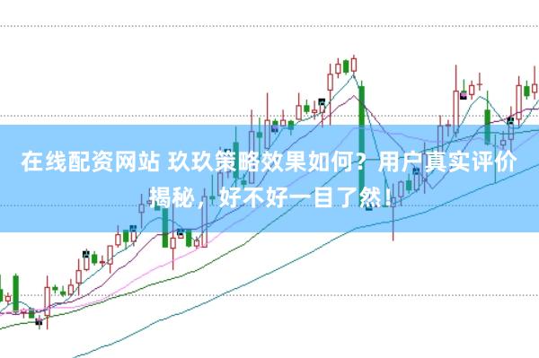 在线配资网站 玖玖策略效果如何？用户真实评价揭秘，好不好一目了然！