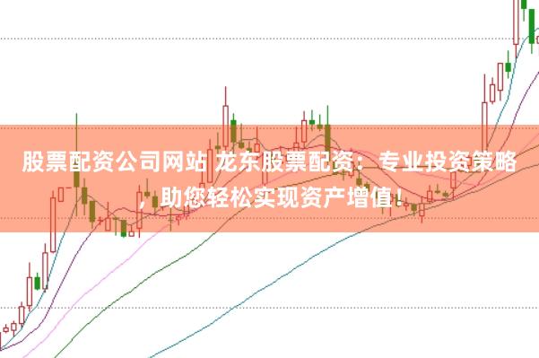 股票配资公司网站 龙东股票配资：专业投资策略，助您轻松实现资产增值！