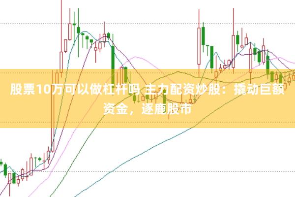 股票10万可以做杠杆吗 主力配资炒股：撬动巨额资金，逐鹿股市