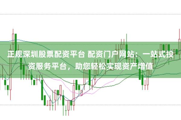 正规深圳股票配资平台 配资门户网站：一站式投资服务平台，助您轻松实现资产增值