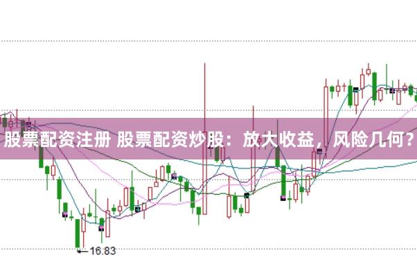 股票配资注册 股票配资炒股：放大收益，风险几何？
