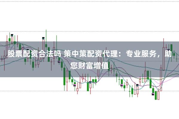 股票配资合法吗 策中策配资代理：专业服务，助您财富增值