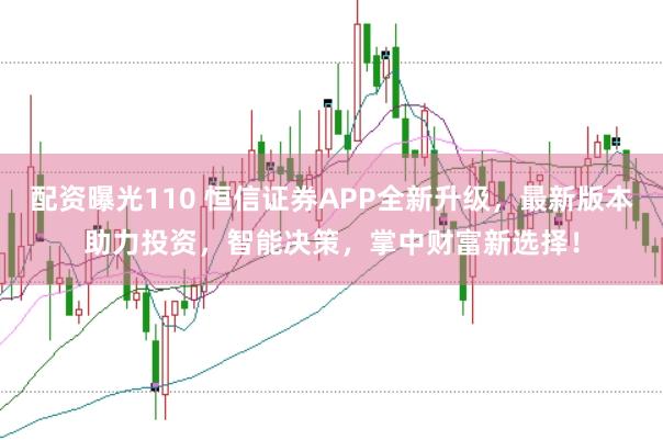 配资曝光110 恒信证券APP全新升级，最新版本助力投资，智能决策，掌中财富新选择！