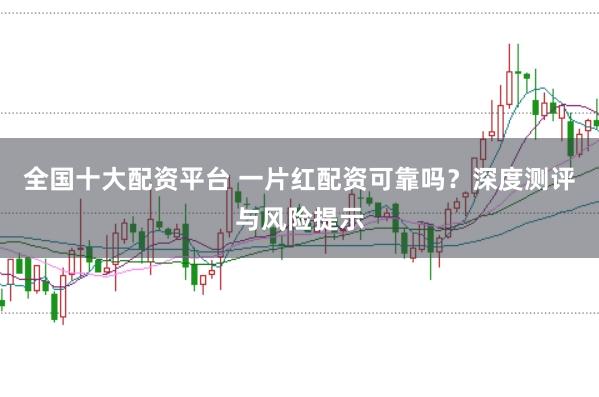 全国十大配资平台 一片红配资可靠吗？深度测评与风险提示