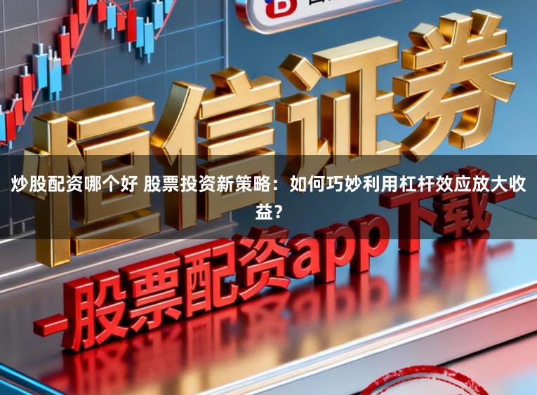 炒股配资哪个好 股票投资新策略：如何巧妙利用杠杆效应放大收益？
